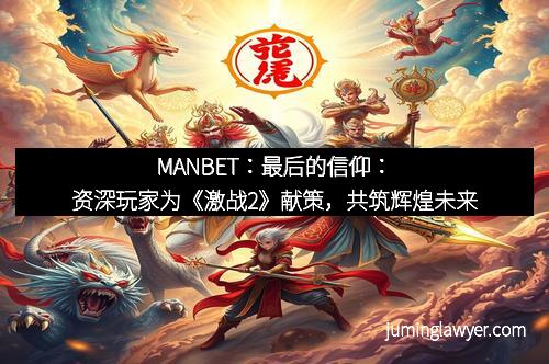 MANBET：最后的信仰：资深玩家为《激战2》献策，共筑辉煌未来